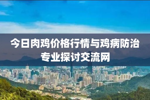今日肉鸡价格行情与鸡病防治专业探讨交流网