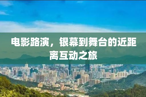 电影路演，银幕到舞台的近距离互动之旅