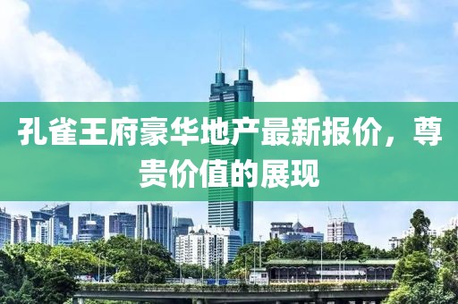 孔雀王府豪华地产最新报价，尊贵价值的展现