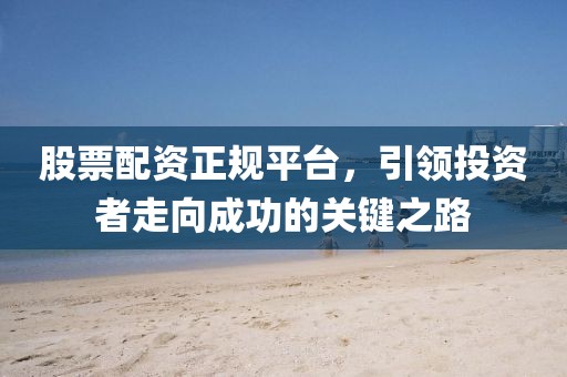 股票配资正规平台，引领投资者走向成功的关键之路