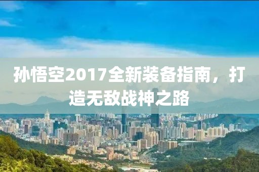 孙悟空2017全新装备指南，打造无敌战神之路