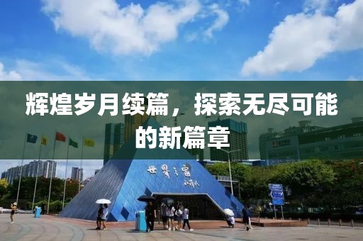 辉煌岁月续篇，探索无尽可能的新篇章
