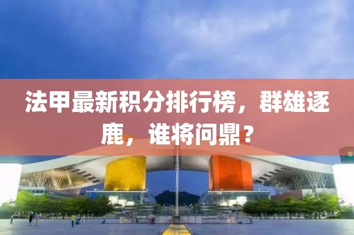 法甲最新积分排行榜，群雄逐鹿，谁将问鼎？