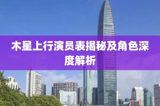 木星上行演员表揭秘及角色深度解析