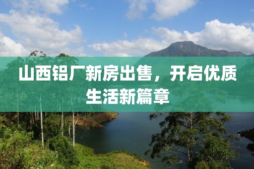 山西铝厂新房出售，开启优质生活新篇章