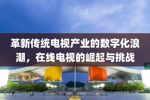 革新传统电视产业的数字化浪潮，在线电视的崛起与挑战