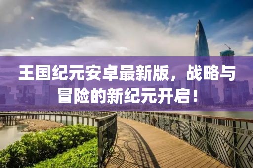 王国纪元安卓最新版，战略与冒险的新纪元开启！