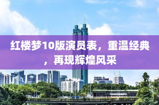红楼梦10版演员表，重温经典，再现辉煌风采
