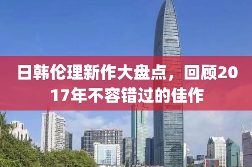 日韩伦理新作大盘点，回顾2017年不容错过的佳作