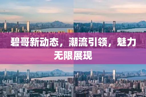 碧哥新动态，潮流引领，魅力无限展现