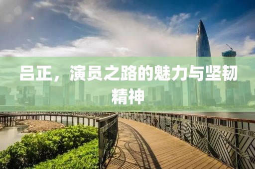 吕正，演员之路的魅力与坚韧精神
