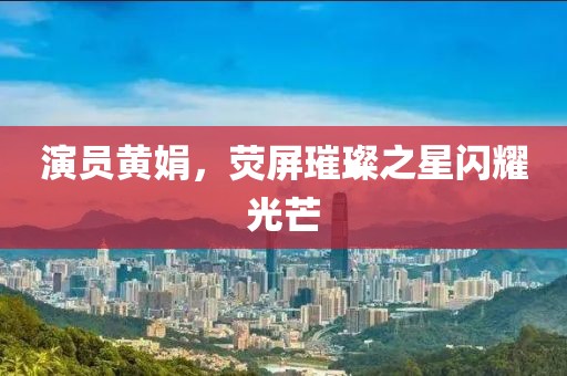 演员黄娟，荧屏璀璨之星闪耀光芒