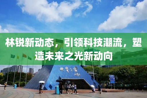 林锐新动态，引领科技潮流，塑造未来之光新动向