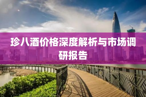 珍八酒价格深度解析与市场调研报告