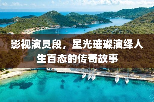 影视演员段，星光璀璨演绎人生百态的传奇故事