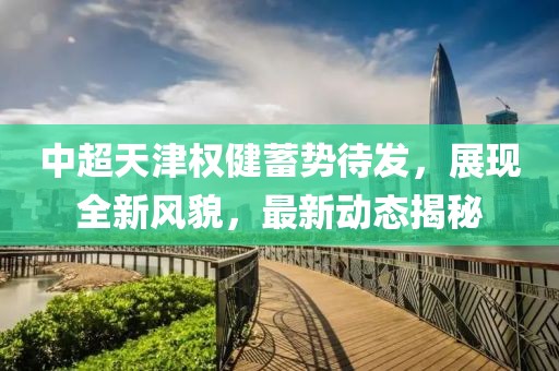 中超天津权健蓄势待发，展现全新风貌，最新动态揭秘