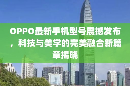 OPPO最新手机型号震撼发布，科技与美学的完美融合新篇章揭晓