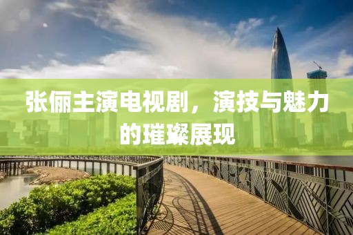 张俪主演电视剧，演技与魅力的璀璨展现