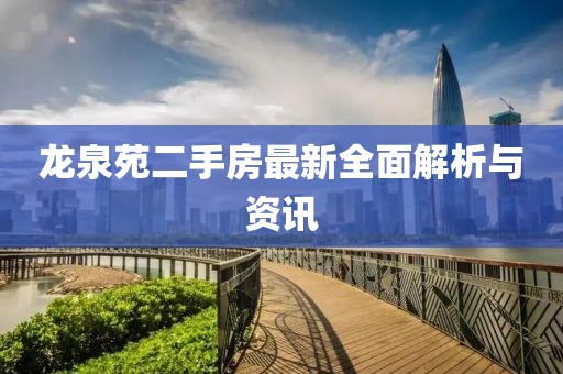 龙泉苑二手房最新全面解析与资讯