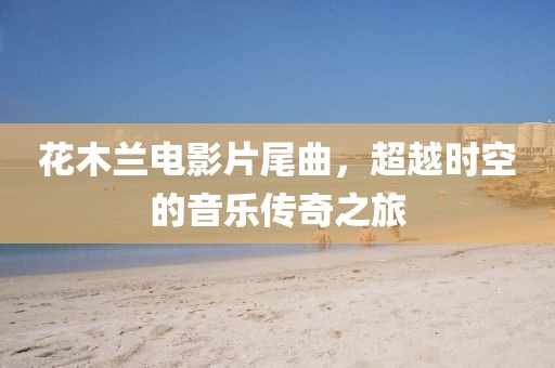 花木兰电影片尾曲，超越时空的音乐传奇之旅