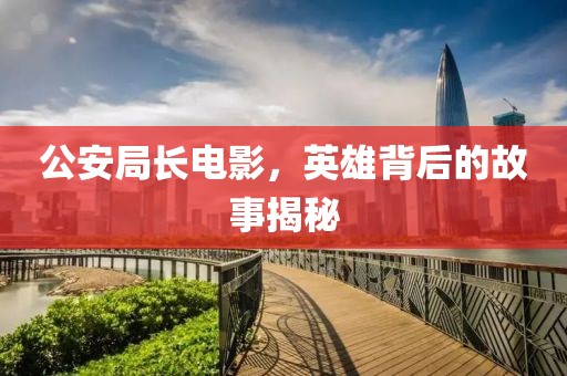 公安局长电影，英雄背后的故事揭秘