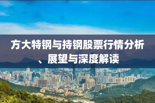 方大特钢与持钢股票行情分析、展望与深度解读