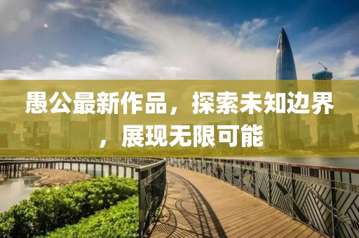 愚公最新作品，探索未知边界，展现无限可能