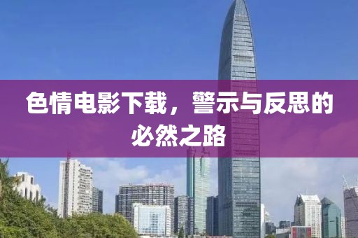 色情电影下载，警示与反思的必然之路