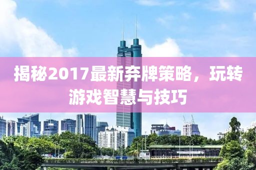 揭秘2017最新弃牌策略，玩转游戏智慧与技巧
