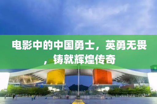 电影中的中国勇士，英勇无畏，铸就辉煌传奇