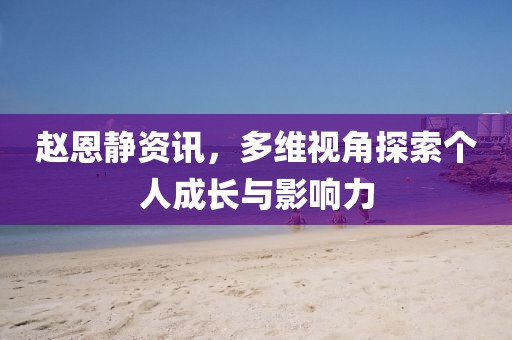 赵恩静资讯，多维视角探索个人成长与影响力
