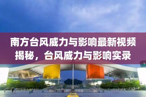 南方台风威力与影响最新视频揭秘，台风威力与影响实录