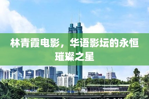 林青霞电影，华语影坛的永恒璀璨之星