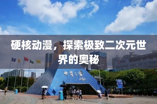 硬核动漫，探索极致二次元世界的奥秘