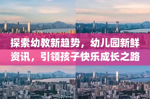 探索幼教新趋势，幼儿园新鲜资讯，引领孩子快乐成长之路