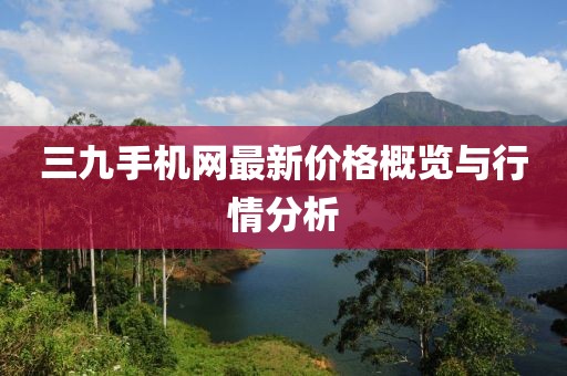三九手机网最新价格概览与行情分析
