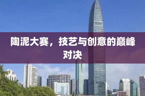 陶泥大赛，技艺与创意的巅峰对决