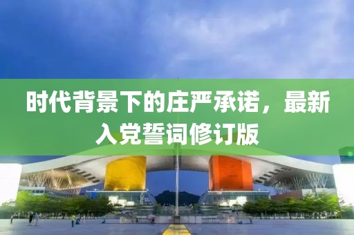 时代背景下的庄严承诺，最新入党誓词修订版