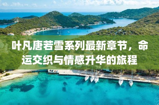 叶凡唐若雪系列最新章节，命运交织与情感升华的旅程