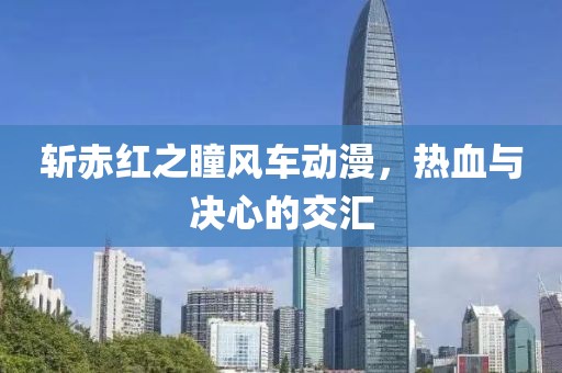 斩赤红之瞳风车动漫，热血与决心的交汇