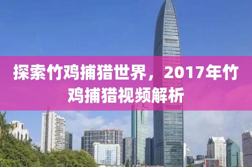 探索竹鸡捕猎世界，2017年竹鸡捕猎视频解析