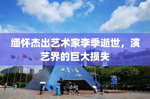 缅怀杰出艺术家李季逝世，演艺界的巨大损失