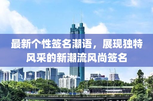 最新个性签名潮语，展现独特风采的新潮流风尚签名