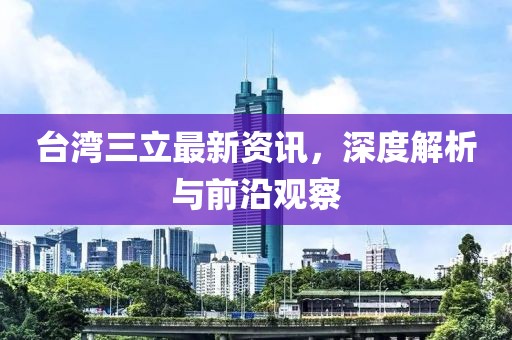 台湾三立最新资讯，深度解析与前沿观察