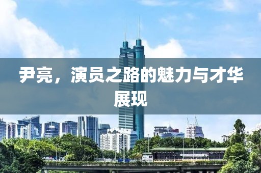 尹亮，演员之路的魅力与才华展现