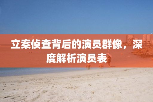 立案侦查背后的演员群像，深度解析演员表