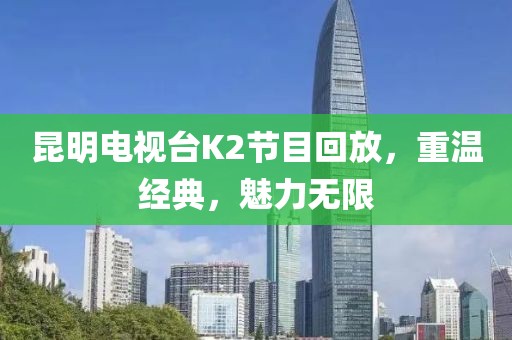 昆明电视台K2节目回放，重温经典，魅力无限