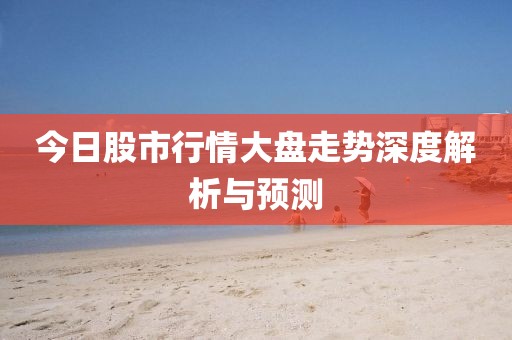 今日股市行情大盘走势深度解析与预测