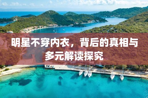 明星不穿内衣，背后的真相与多元解读探究