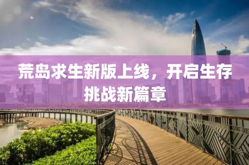 荒岛求生新版上线，开启生存挑战新篇章